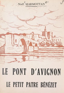 Le pont d'Avignon. Le petit pâtre Bénézet - L'histoire et la légende, la poésie et la chanson