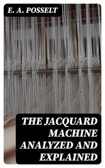 The Jacquard Machine Analyzed and Explained - With an appendix on the preparation of jacquard cards, and practical hints to learners of jacquard designing