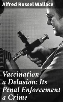 Vaccination a Delusion: Its Penal Enforcement a Crime - Proved by the Official Evidence in the Reports of the Royal Commission