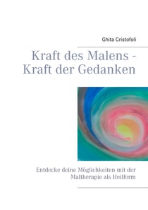 Kraft des Malens - Kraft der Gedanken - Entdecke deine Möglichkeiten mit der Maltherapie als Heilform