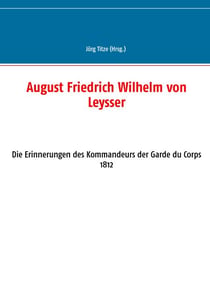 August Friedrich Wilhelm von Leysser - Die Erinnerungen des Kommandeurs der Garde du Corps 1812