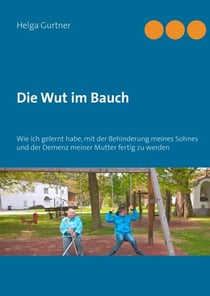 Die Wut im Bauch - Wie ich gelernt habe, mit der Behinderung meines Sohnes und der Demenz meiner Mutter fertig zu werden