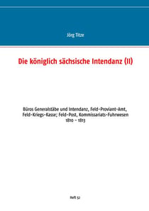Die königlich sächsische Intendanz - Büros Generalstäbe und Intendant, Feld-Proviant-Amt, Feld-Kriegs-Kasse; Feld-Post, Kommissariats-Fuhrwesen