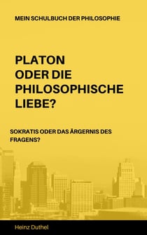 Mein Schulbuch der Philosophie - PLATON ODER DIE PHILOSOPHISCHE LIEBE? SOKRATIS ODER DAS ÄRGERNIS DES FRAGENS?