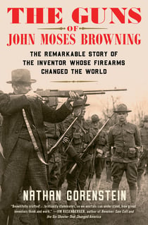 The Guns of John Moses Browning - The Remarkable Story of the Inventor Whose Firearms Changed the World