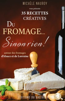 Du fromage... Sinon rien ! - 35 recettes créatives autour des fromages d'Alsace Lorraine