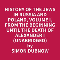 History of the Jews in Russia and Poland, Volume I,  From the Beginning until the Death of Alexander I  (Unabridged)
