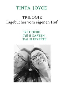 TINTA JOYCE - TRILOGIE - Tagebücher von einem Hof - Teil I Tiere, Teil II Garten, Teil III Rezepte - Geschichten aus dem Alltag auf dem Hof
