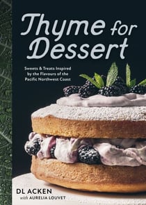 Thyme for Dessert - Sweets and Treats Inspired by the Flavours of the Pacific Northwest