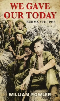 We Gave Our Today - Burma 1941-1945