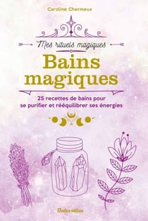 Bains magiques - 25 recettes de bains pour se purifier er rééquilibrer ses énergies