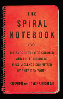 The Spiral Notebook - The Aurora Theater Shooter and the Epidemic of Mass Violence Committed by American Youth