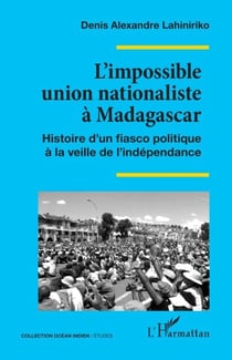 L’impossible union nationaliste à Madagascar - Histoire d’un fiasco politique à la veille de l’indépendance