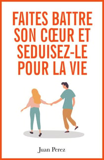 Faites Battre son Cœur et Séduisez-le pour la Vie