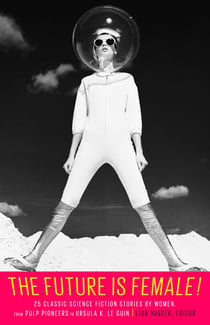 The Future Is Female! 25 Classic Science Fiction Stories by Women, from Pulp Pioneers to Ursula K. Le Guin - A Library of America Special Publication