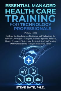 Essential Managed Healthcare Training for Technology Professionals (Volume 1 of 3) - Bridging The Gap Between Healthcare And Technology For Software Developers, Managers, BSA's, QA's & TA's