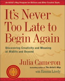 It's Never Too Late to Begin Again - Discovering Creativity and Meaning at Midlife and Beyond