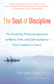 The Soul of Discipline - The Simplicity Parenting Approach to Warm, Firm, and Calm Guidance- From Toddlers to Teens