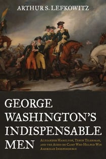 George Washington's Indispensable Men - Alexander Hamilton, Tench Tilghman, and the Aides-de-Camp Who Helped Win American Independence