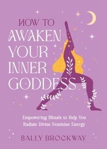 How to Awaken Your Inner Goddess - Empowering Rituals and Affirmations to Help You Radiate Divine Feminine Energy