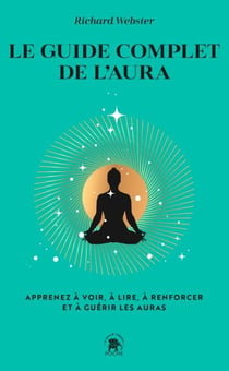 Le guide complet de l'aura - Apprenez à voir, à lire, à renforcer et à guérir les auras