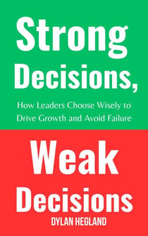 Strong Decisions, Weak Decisions : How Leaders Choose Wisely to Drive Growth and Avoid Failure