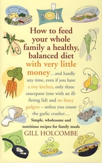 How to Feed Your Whole Family a Healthy, Balanced Diet with Very Little Money - and hardly any time, even if you have a tiny kitchen, only three saucepans (one with an ill-fitting lid) and no fancy gadgets - unless you count the garlic crusher… Simple,...