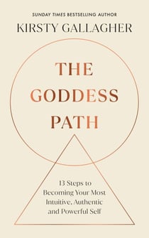 The Goddess Path - 13 Steps to Becoming Your Most Intuitive, Authentic and Powerful Self
