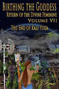 Birthing the Goddess, Return of the Divine Feminine. Volume VII, The End of Kali Yuga - Birthing The Goddess, #7