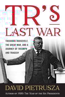 TR's Last War - Theodore Roosevelt, the Great War, and a Journey of Triumph and Tragedy
