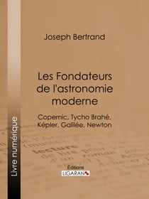 Les Fondateurs de l'astronomie moderne - Copernic, Tycho Brahé, Képler, Galilée, Newton