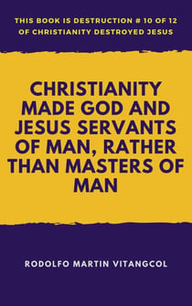 Christianity Made God and Jesus Servants of Man, Rather than Masters of Man - This book is Destruction # 10 of 12 Of  Christianity Destroyed Jesus