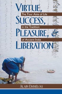 Virtue, Success, Pleasure, and Liberation - The Four Aims of Life in the Tradition of Ancient India
