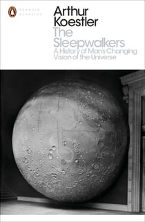 The Sleepwalkers - A History of Man's Changing Vision of the Universe