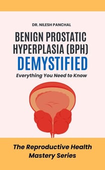 Benign Prostatic Hyperplasia (BPH) Demystified: Everything You Need to - The Reproductive Health Mastery Series, #2