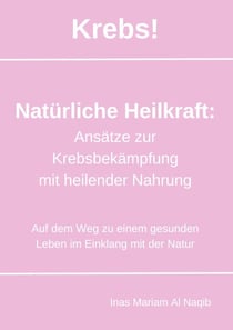 Krebs! Natürliche Heilkraft: Ansätze zur Krebsbekämpfung mit heilender Nahrung - Auf dem Weg zu einem gesunden Leben im Einklang mit der Natur