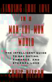 Finding True Love in a Man-Eat-Man World - The Intelligent Guide to Gay Dating, Sex. Romance, and Eternal Love