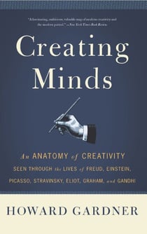 Creating Minds - An Anatomy of Creativity as Seen Through the Lives of Freud, Einstein, Picasso, Stravinsky, Eliot, G
