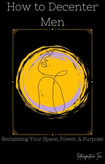 How to Decenter Men: Reclaiming Your Space, Power, & Purpose
