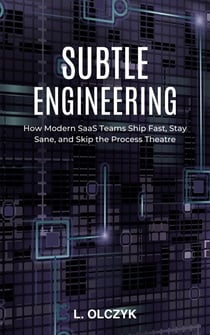 Subtle Engineering: How Modern SaaS Teams Ship Fast, Stay Sane, and Skip the Process Theatre
