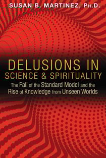 Delusions in Science and Spirituality - The Fall of the Standard Model and the Rise of Knowledge from Unseen Worlds