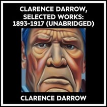 Clarence Darrow, Selected Works: 1893-1917 (Unabridged)