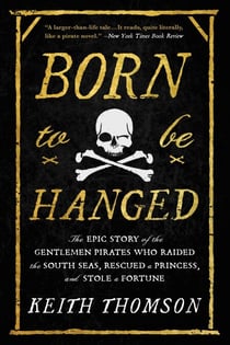 Born to Be Hanged - The Epic Story of the Gentlemen Pirates Who Raided the South Seas, Rescued a Princess, and Stole a Fortune