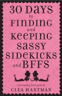 30 Days to Finding and Keeping Sassy Sidekicks and BFFs - A Friendship Field Guide