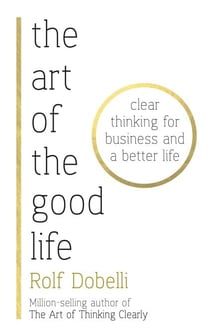 The Art of the Good Life - Clear Thinking for Business and a Better Life