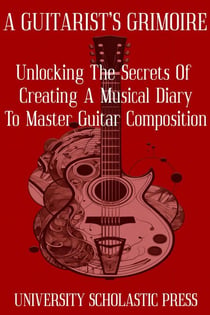 A Guitarist's Grimoire: Unlocking The Secrets Of Creating A Musical Diary To Master Guitar Composition - Guitar Composition Blueprint