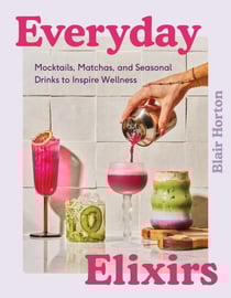Everyday Elixirs - Mocktails, Matchas, and Seasonal Drinks to Inspire Wellness