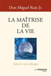 La Maîtrise de la vie - Selon la sagesse toltèque