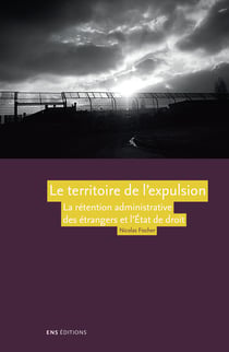Le territoire de l’expulsion - La rétention administrative des étrangers et l’État de droit en France