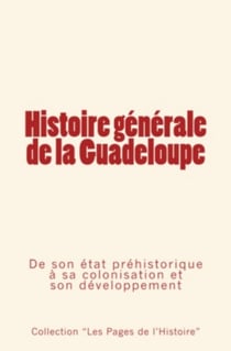 Histoire générale de la Guadeloupe - De son état préhistorique à sa colonisation et son développement.
